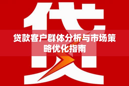 湖北贷款客户群体分析与市场策略优化指南