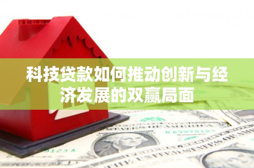 湖北科技贷款如何推动创新与经济发展的双赢局面