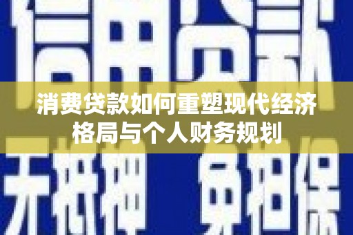 湖北消费贷款如何重塑现代经济格局与个人财务规划
