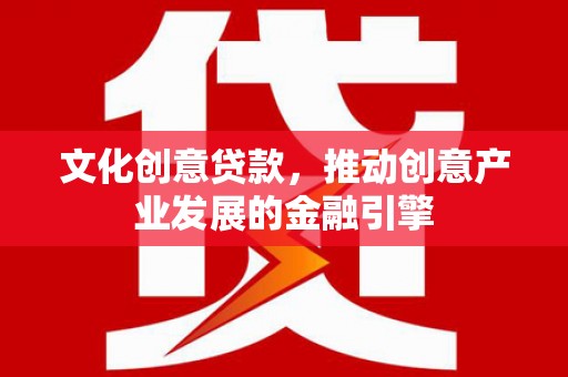 湖北文化创意贷款，推动创意产业发展的金融引擎