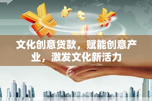 湖北文化创意贷款，赋能创意产业，激发文化新活力