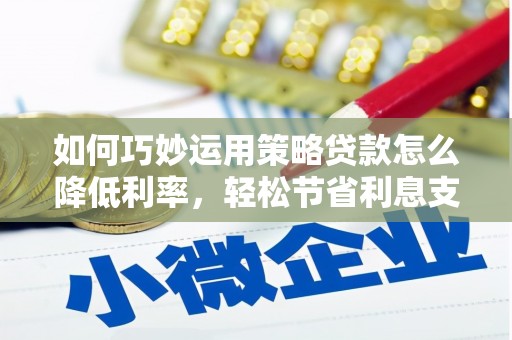 湖北如何巧妙运用策略贷款怎么降低利率，轻松节省利息支出