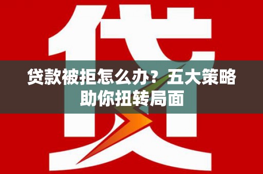 湖北贷款被拒怎么办？五大策略助你扭转局面
