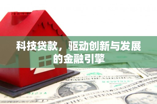 湖北科技贷款，驱动创新与发展的金融引擎