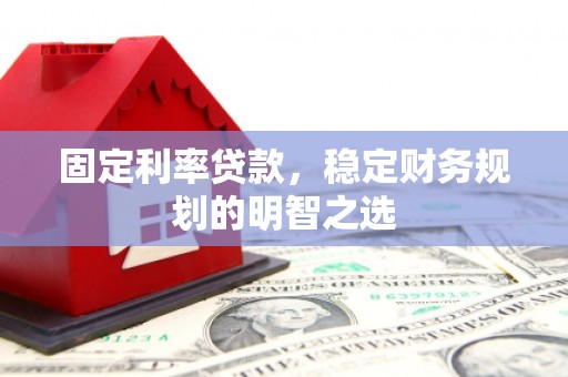 湖北固定利率贷款，稳定财务规划的明智之选