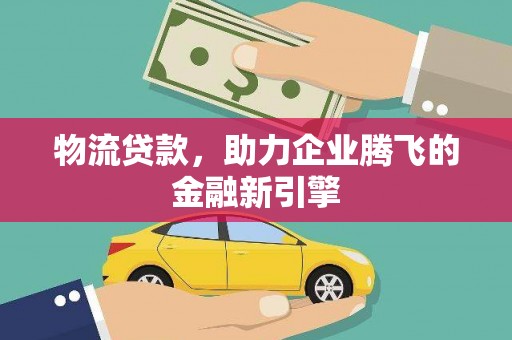 湖北物流贷款，助力企业腾飞的金融新引擎