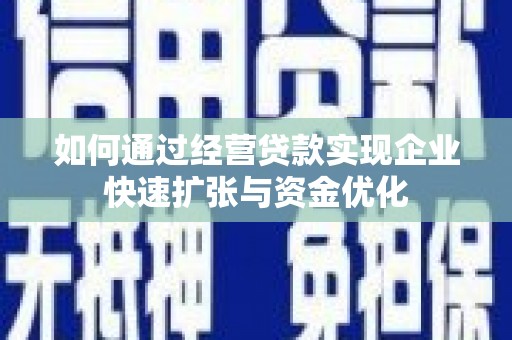 湖北如何通过经营贷款实现企业快速扩张与资金优化