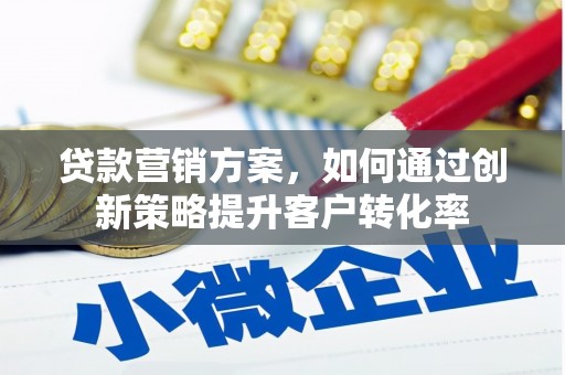 湖北贷款营销方案，如何通过创新策略提升客户转化率