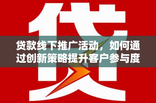 湖北贷款线下推广活动，如何通过创新策略提升客户参与度