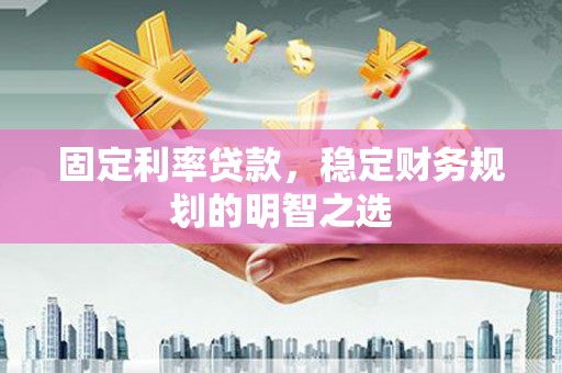 湖北固定利率贷款，稳定财务规划的明智之选