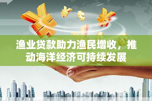 湖北渔业贷款助力渔民增收，推动海洋经济可持续发展