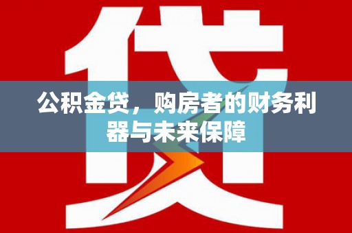 湖北公积金贷，购房者的财务利器与未来保障