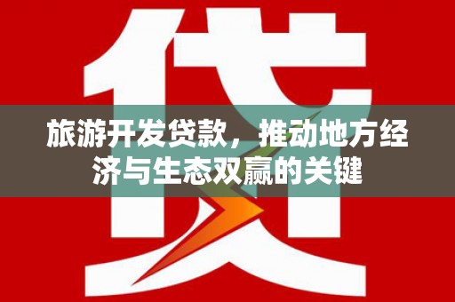 湖北旅游开发贷款，推动地方经济与生态双赢的关键
