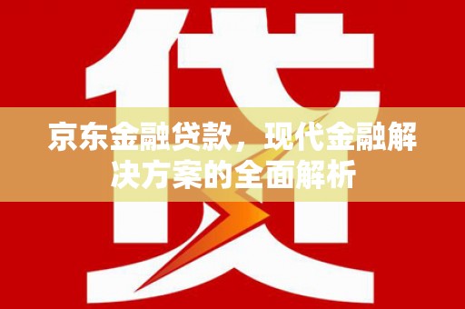 湖北京东金融贷款，现代金融解决方案的全面解析