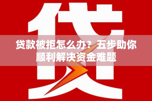 湖北贷款被拒怎么办？五步助你顺利解决资金难题