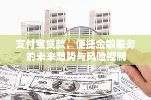 湖北支付宝贷款，便捷金融服务的未来趋势与风险控制