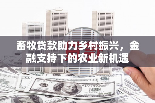 湖北畜牧贷款助力乡村振兴，金融支持下的农业新机遇