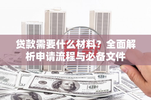 湖北贷款需要什么材料？全面解析申请流程与必备文件