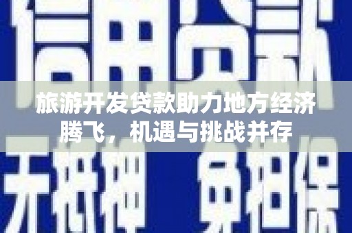 湖北旅游开发贷款助力地方经济腾飞，机遇与挑战并存