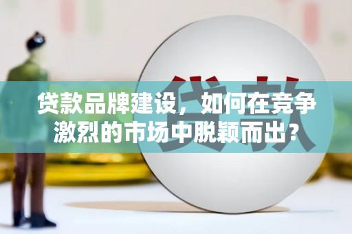 湖北贷款品牌建设，如何在竞争激烈的市场中脱颖而出？