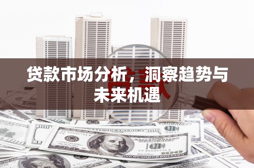 湖北贷款市场分析，洞察趋势与未来机遇