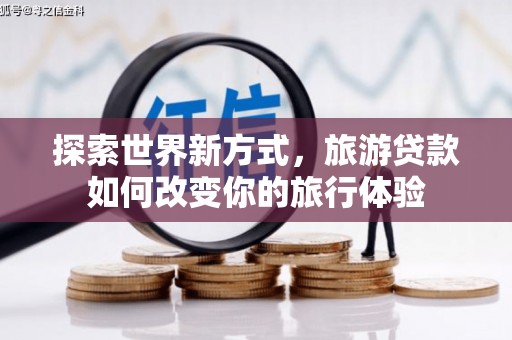 湖北探索世界新方式，旅游贷款如何改变你的旅行体验
