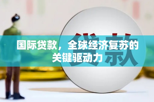 湖北国际贷款，全球经济复苏的关键驱动力