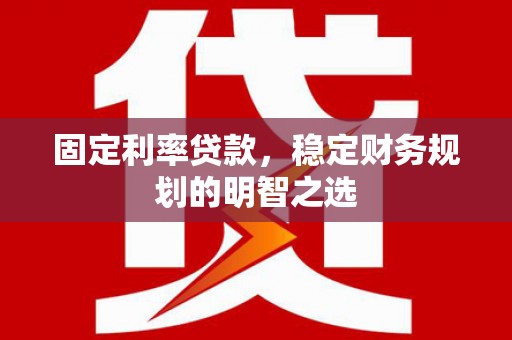 湖北固定利率贷款，稳定财务规划的明智之选