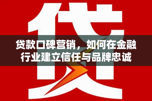 湖北贷款口碑营销，如何在金融行业建立信任与品牌忠诚
