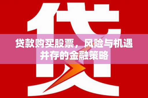湖北贷款购买股票，风险与机遇并存的金融策略
