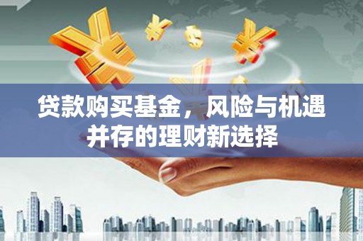 湖北贷款购买基金，风险与机遇并存的理财新选择