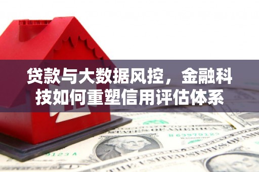 湖北贷款与大数据风控，金融科技如何重塑信用评估体系