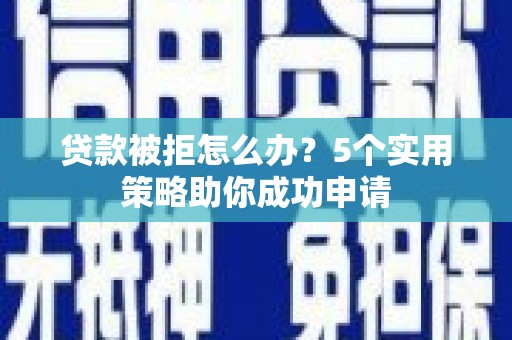 湖北贷款被拒怎么办？5个实用策略助你成功申请