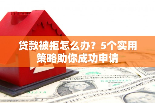 湖北贷款被拒怎么办？5个实用策略助你成功申请