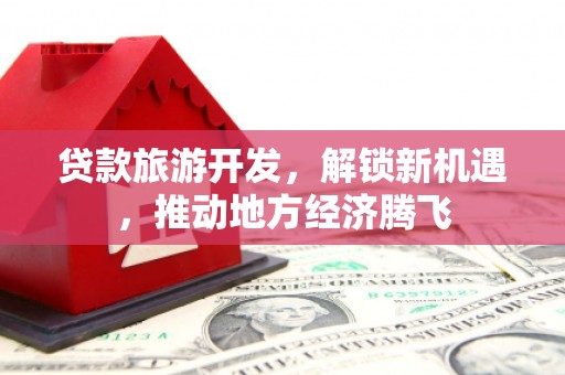 湖北贷款旅游开发，解锁新机遇，推动地方经济腾飞