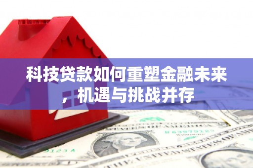 湖北科技贷款如何重塑金融未来，机遇与挑战并存