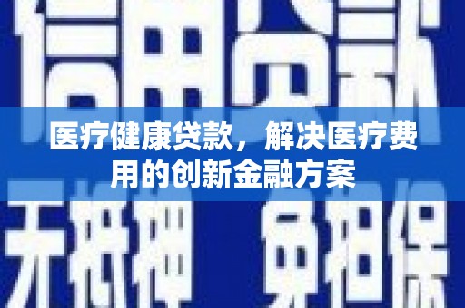 湖北医疗健康贷款，解决医疗费用的创新金融方案