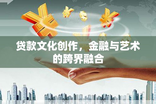湖北贷款文化创作，金融与艺术的跨界融合