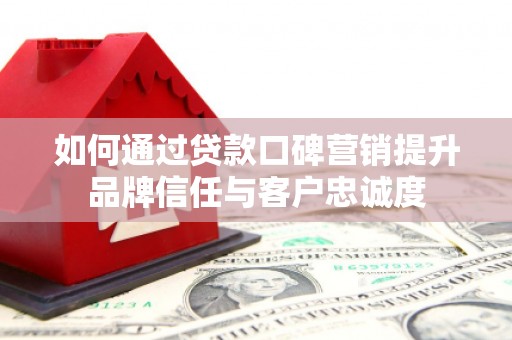 湖北如何通过贷款口碑营销提升品牌信任与客户忠诚度