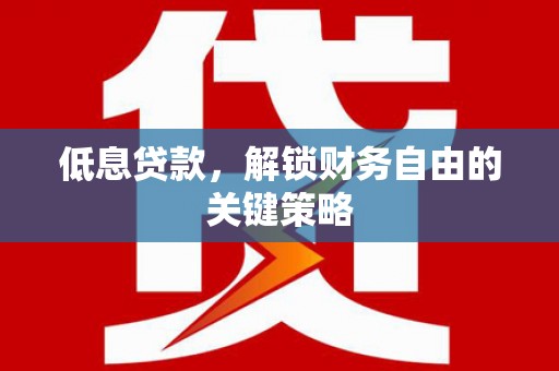 湖北低息贷款，解锁财务自由的关键策略