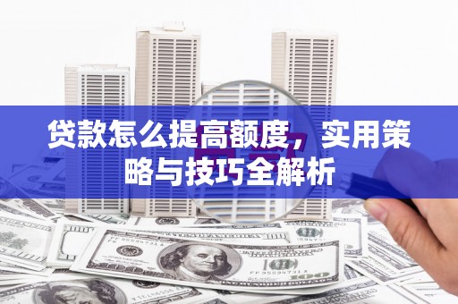 湖北贷款怎么提高额度，实用策略与技巧全解析