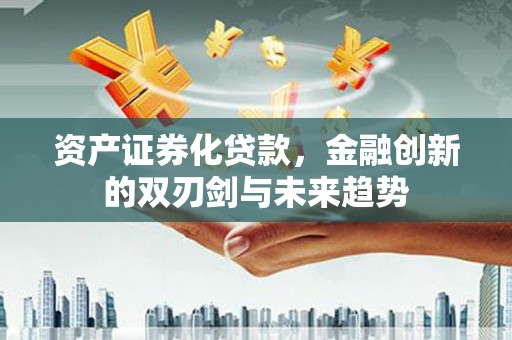 湖北资产证券化贷款，金融创新的双刃剑与未来趋势