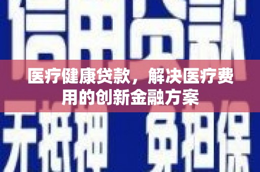 湖北医疗健康贷款，解决医疗费用的创新金融方案