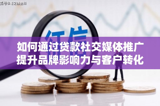 湖北如何通过贷款社交媒体推广提升品牌影响力与客户转化率