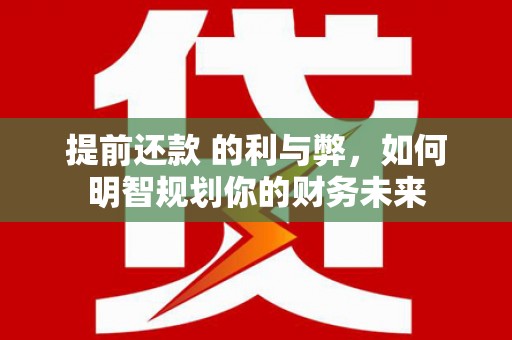 湖北提前还款 的利与弊，如何明智规划你的财务未来