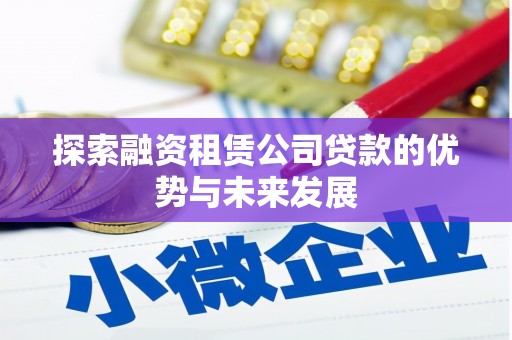 湖北探索融资租赁公司贷款的优势与未来发展