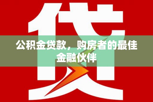 湖北公积金贷款，购房者的最佳金融伙伴
