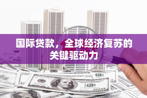 湖北国际贷款，全球经济复苏的关键驱动力
