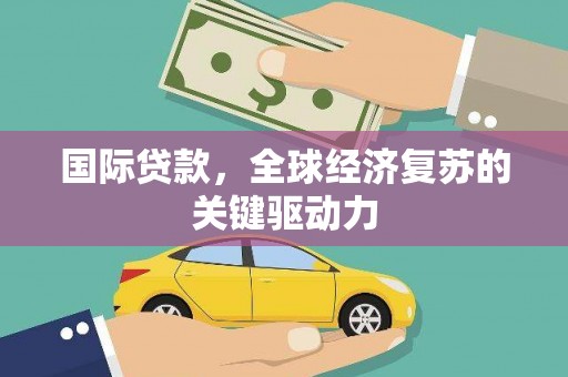 湖北国际贷款，全球经济复苏的关键驱动力