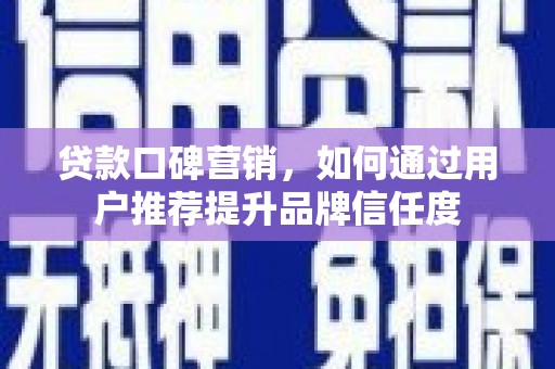湖北贷款口碑营销，如何通过用户推荐提升品牌信任度